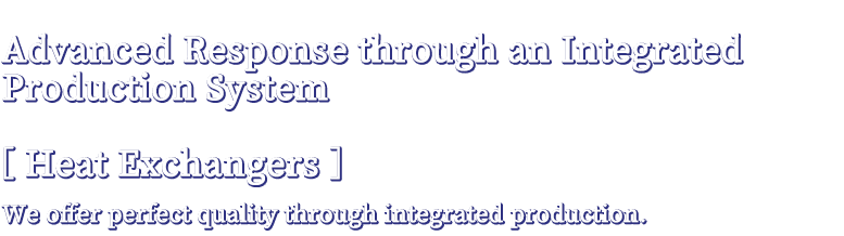 Advanced Response through an Integrated Production System Forged Steel Products / Heat Exchangers We offer the highest quality through integrated production.