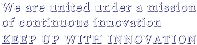 We are united under a mission of continuous innovationKEEP UP WITH INNOVATION