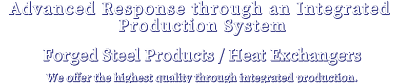 Advanced Response through an Integrated Production System Forged Steel Products / Heat Exchangers We offer the highest quality through integrated production.