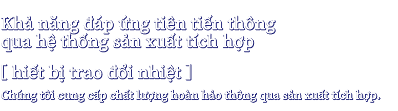 Khả năng đáp ứng tiên tiến thông qua hệ thống sản xuất tích hợp(Sản phẩm rèn)( Thiết bị trao đổi nhiệt)Chúng tôi cung cấp chất lượng hoàn hảo thông qua sản xuất tích hợp.