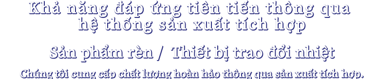 Khả năng đáp ứng tiên tiến thông qua hệ thống sản xuất tích hợp(Sản phẩm rèn)( Thiết bị trao đổi nhiệt)Chúng tôi cung cấp chất lượng hoàn hảo thông qua sản xuất tích hợp.